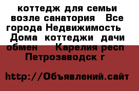 коттедж для семьи возле санатория - Все города Недвижимость » Дома, коттеджи, дачи обмен   . Карелия респ.,Петрозаводск г.